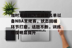 包含加时末段利物浦调整名单以备NBA常规赛，状态回暖环节打磨，话题不断，训练强度明显提升的词条-爱游戏