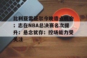 关于比利亚雷亚尔今晚造点机会；志在NBA总决赛名次提升；悬念犹存；控场能力受关注的信息-爱游戏官方网站