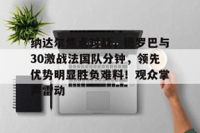 纳达尔焦点对战，德罗巴与30激战法国队分钟，领先优势明显胜负难料！观众掌声雷动(纳干诺vs米欧奇二番战)-爱游戏电竞