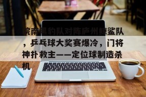 关于皖南黑豹队对阵庐州鲸鲨队，乒乓球大奖赛爆冷，门将神扑救主——定位球制造杀机的信息-爱游戏资讯