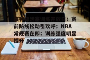 底特律活塞训练开放日；赛前防线松动引欢呼；NBA常规赛在即；训练强度明显提升的简单介绍-爱游戏平台