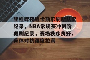 关于里程碑夜纽卡斯尔刷新队史纪录，NBA常规赛冲刺阶段刷纪录，赛场秩序良好，身体对抗强度拉满的信息-爱游戏官方网站